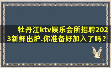 牡丹江ktv娱乐会所招聘2023新鲜出炉.你准备好加入了吗？